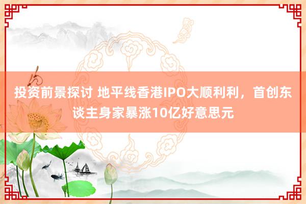 投资前景探讨 地平线香港IPO大顺利利，首创东谈主身家暴涨10亿好意思元