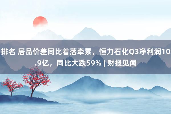 排名 居品价差同比着落牵累，恒力石化Q3净利润10.9亿，同比大跌59% | 财报见闻