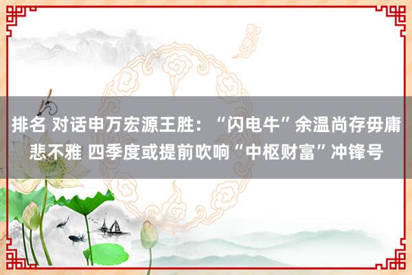 排名 对话申万宏源王胜：“闪电牛”余温尚存毋庸悲不雅 四季度或提前吹响“中枢财富”冲锋号