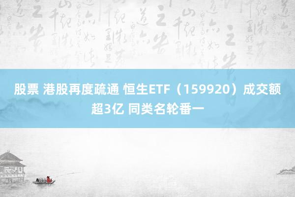 股票 港股再度疏通 恒生ETF（159920）成交额超3亿 同类名轮番一