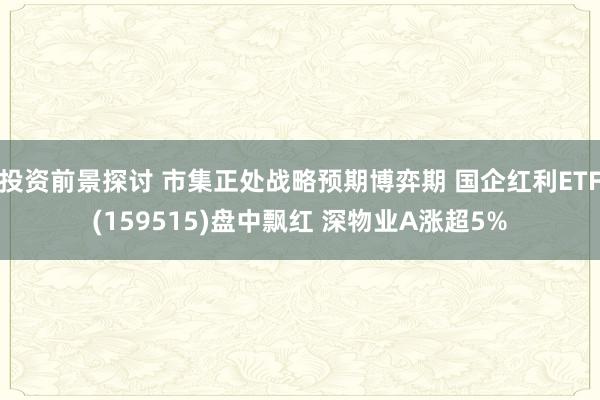 投资前景探讨 市集正处战略预期博弈期 国企红利ETF(159515)盘中飘红 深物业A涨超5%