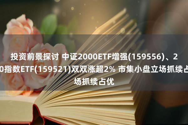 投资前景探讨 中证2000ETF增强(159556)、2000指数ETF(159521)双双涨超2% 市集小盘立场抓续占优