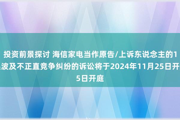 投资前景探讨 海信家电当作原告/上诉东说念主的1起波及不正直竞争纠纷的诉讼将于2024年11月25日开庭