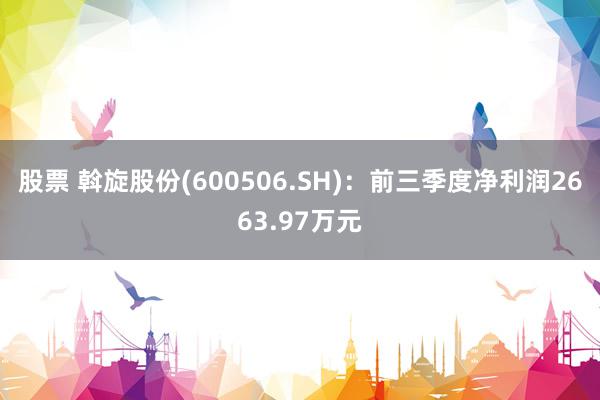 股票 斡旋股份(600506.SH)：前三季度净利润2663.97万元