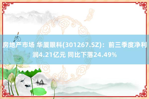 房地产市场 华厦眼科(301267.SZ)：前三季度净利润4.21亿元 同比下落24.49%