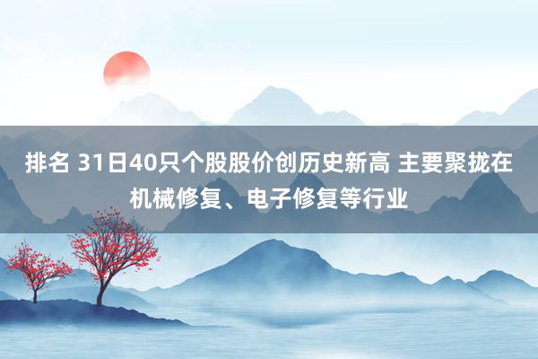 排名 31日40只个股股价创历史新高 主要聚拢在机械修复、电子修复等行业