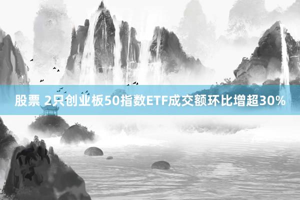 股票 2只创业板50指数ETF成交额环比增超30%