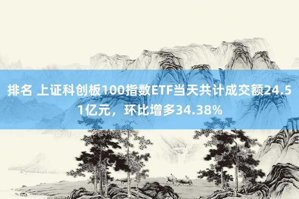 排名 上证科创板100指数ETF当天共计成交额24.51亿元，环比增多34.38%