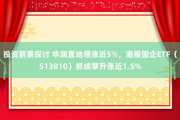 投资前景探讨 华润置地领涨近5%，港股国企ETF（513810）抓续攀升涨近1.5%