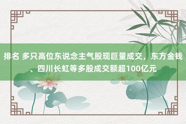 排名 多只高位东说念主气股现巨量成交，东方金钱、四川长虹等多股成交额超100亿元