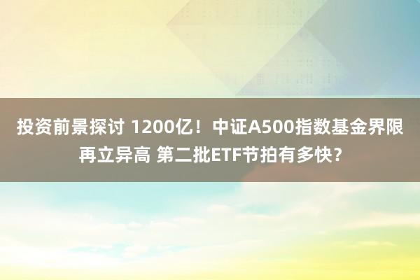 投资前景探讨 1200亿！中证A500指数基金界限再立异高 第二批ETF节拍有多快？