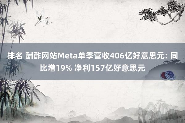 排名 酬酢网站Meta单季营收406亿好意思元: 同比增19% 净利157亿好意思元