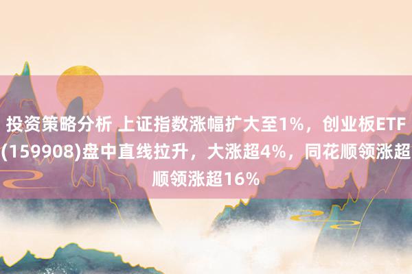 投资策略分析 上证指数涨幅扩大至1%，创业板ETF博时(159908)盘中直线拉升，大涨超4%，同花顺领涨超16%