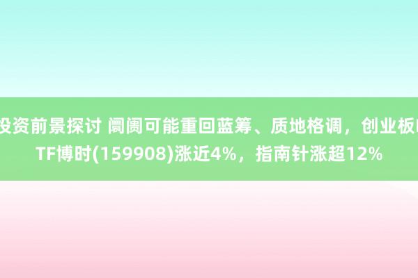 投资前景探讨 阛阓可能重回蓝筹、质地格调，创业板ETF博时(159908)涨近4%，指南针涨超12%