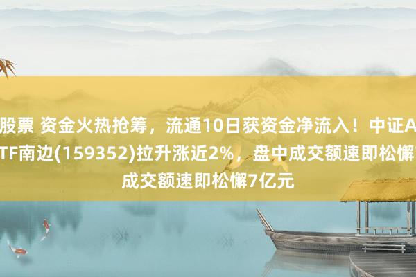 股票 资金火热抢筹，流通10日获资金净流入！中证A500ETF南边(159352)拉升涨近2%，盘中成交额速即松懈7亿元