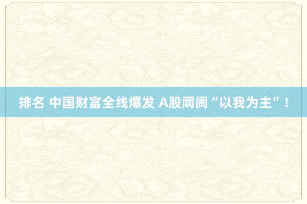 排名 中国财富全线爆发 A股阛阓“以我为主”！