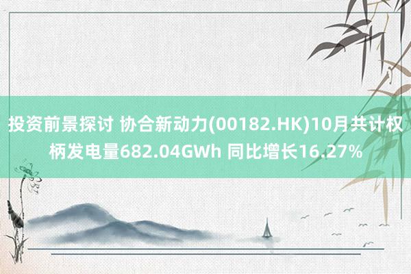 投资前景探讨 协合新动力(00182.HK)10月共计权柄发电量682.04GWh 同比增长16.27%