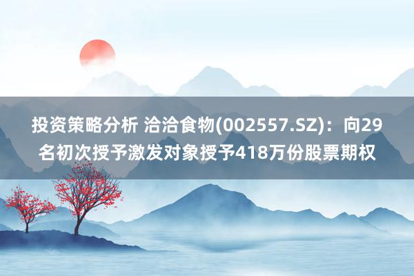 投资策略分析 洽洽食物(002557.SZ)：向29名初次授予激发对象授予418万份股票期权