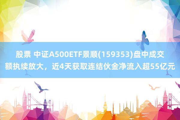 股票 中证A500ETF景顺(159353)盘中成交额执续放大，近4天获取连结伙金净流入超55亿元