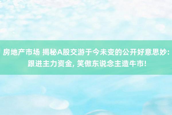 房地产市场 揭秘A股交游于今未变的公开好意思妙: 跟进主力资金, 笑傲东说念主造牛市!