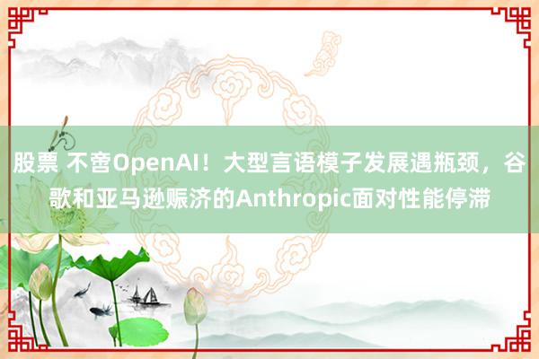 股票 不啻OpenAI！大型言语模子发展遇瓶颈，谷歌和亚马逊赈济的Anthropic面对性能停滞