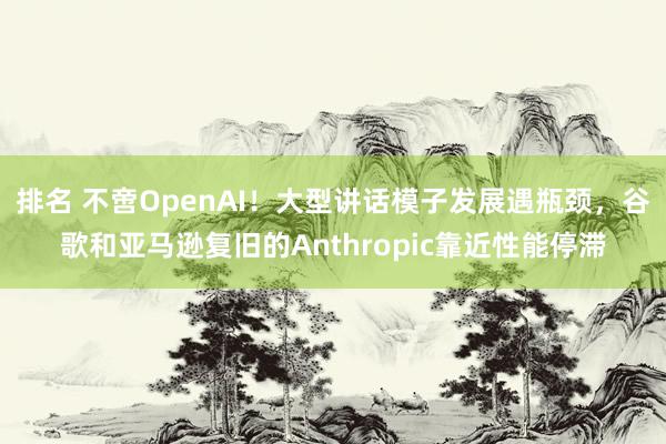 排名 不啻OpenAI！大型讲话模子发展遇瓶颈，谷歌和亚马逊复旧的Anthropic靠近性能停滞