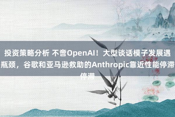 投资策略分析 不啻OpenAI！大型谈话模子发展遇瓶颈，谷歌和亚马逊救助的Anthropic靠近性能停滞