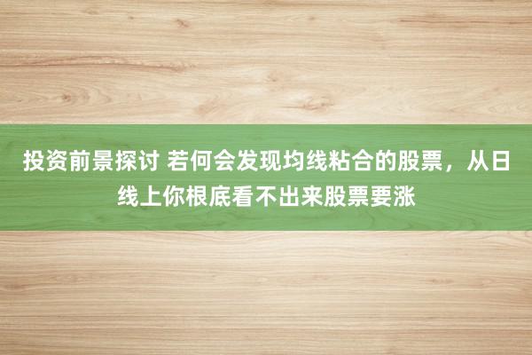 投资前景探讨 若何会发现均线粘合的股票，从日线上你根底看不出来股票要涨