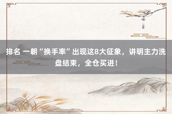 排名 一朝“换手率”出现这8大征象，讲明主力洗盘结束，全仓买进！