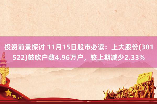 投资前景探讨 11月15日股市必读：上大股份(301522)鼓吹户数4.96万户，较上期减少2.33%