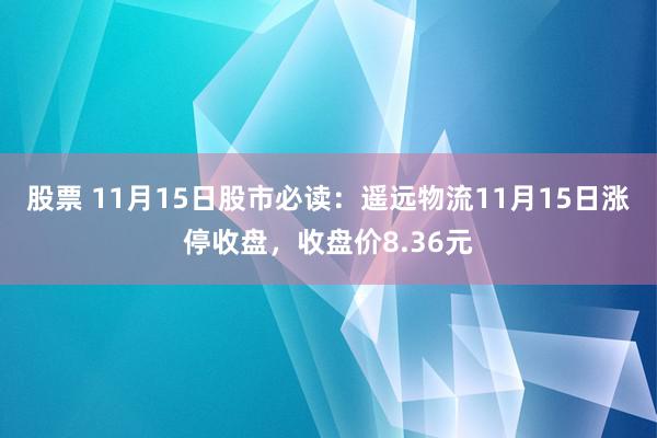 股票 11月15日股市必读：遥远物流11月15日涨停收盘，收盘价8.36元