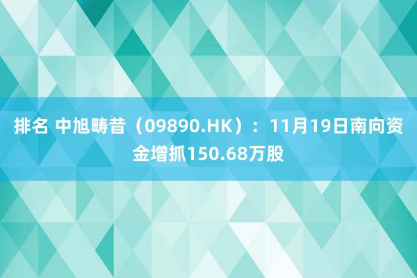 排名 中旭畴昔（09890.HK）：11月19日南向资金增抓150.68万股