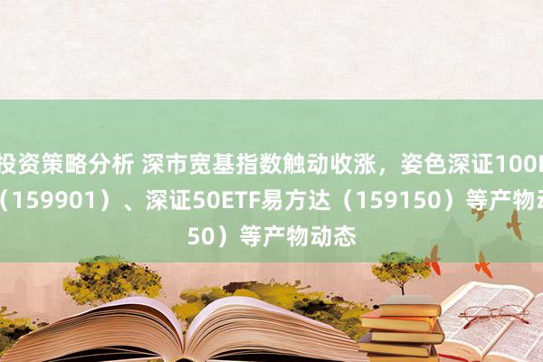 投资策略分析 深市宽基指数触动收涨，姿色深证100ETF（159901）、深证50ETF易方达（159150）等产物动态