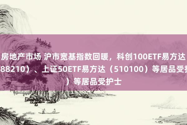 房地产市场 沪市宽基指数回暖，科创100ETF易方达（588210）、上证50ETF易方达（510100）等居品受护士