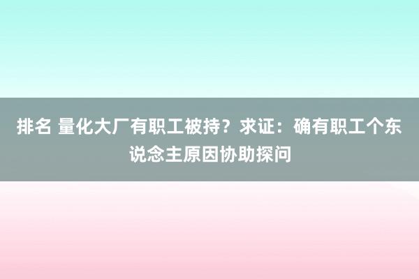 排名 量化大厂有职工被持？求证：确有职工个东说念主原因协助探问