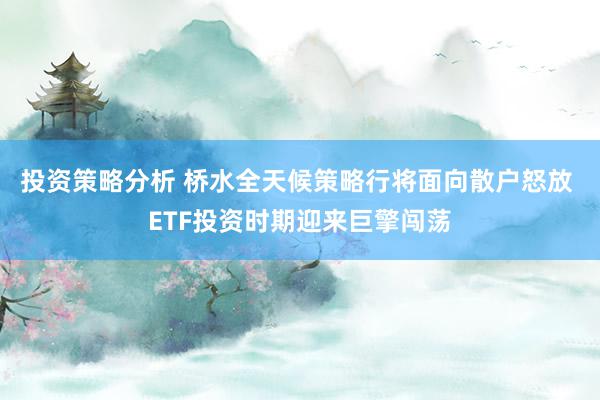 投资策略分析 桥水全天候策略行将面向散户怒放 ETF投资时期迎来巨擎闯荡