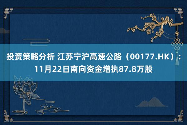 投资策略分析 江苏宁沪高速公路（00177.HK）：11月22日南向资金增执87.8万股