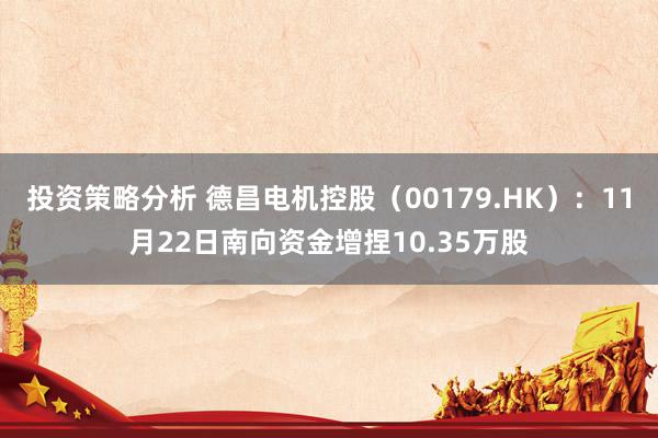 投资策略分析 德昌电机控股（00179.HK）：11月22日南向资金增捏10.35万股