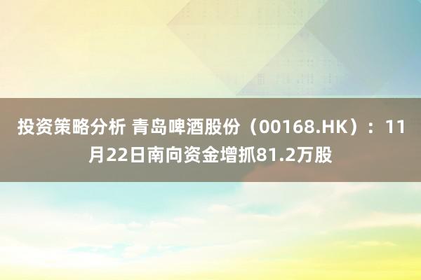 投资策略分析 青岛啤酒股份（00168.HK）：11月22日南向资金增抓81.2万股