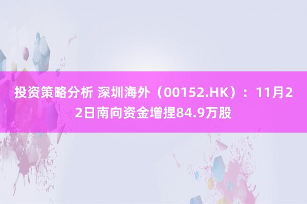 投资策略分析 深圳海外（00152.HK）：11月22日南向资金增捏84.9万股