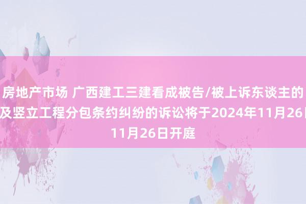 房地产市场 广西建工三建看成被告/被上诉东谈主的1起波及竖立工程分包条约纠纷的诉讼将于2024年11月26日开庭