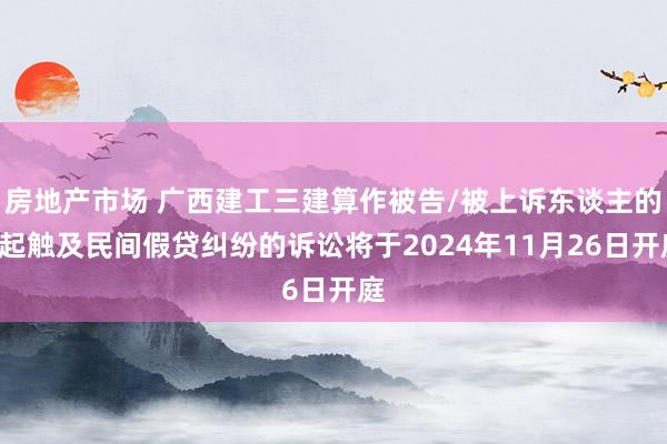 房地产市场 广西建工三建算作被告/被上诉东谈主的2起触及民间假贷纠纷的诉讼将于2024年11月26日开庭