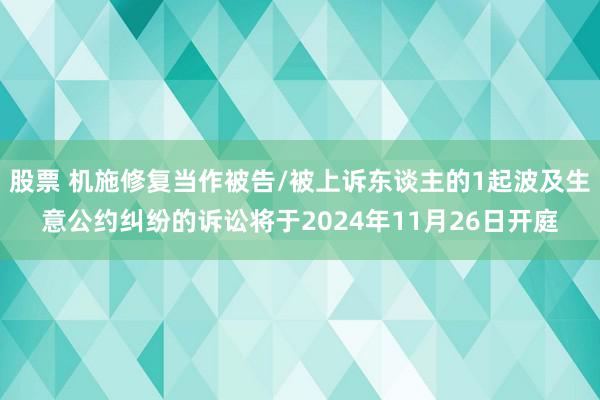 股票 机施修复当作被告/被上诉东谈主的1起波及生意公约纠纷的诉讼将于2024年11月26日开庭