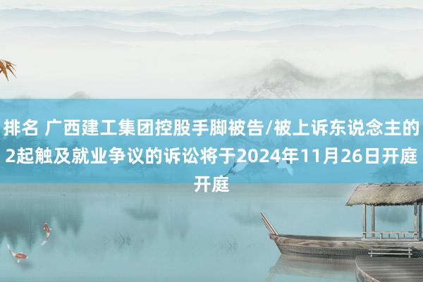 排名 广西建工集团控股手脚被告/被上诉东说念主的2起触及就业争议的诉讼将于2024年11月26日开庭