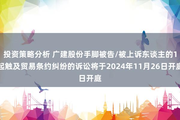 投资策略分析 广建股份手脚被告/被上诉东谈主的1起触及贸易条约纠纷的诉讼将于2024年11月26日开庭