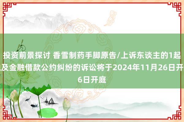 投资前景探讨 香雪制药手脚原告/上诉东谈主的1起触及金融借款公约纠纷的诉讼将于2024年11月26日开庭