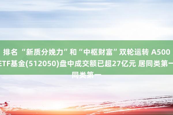 排名 “新质分娩力”和“中枢财富”双轮运转 A500ETF基金(512050)盘中成交额已超27亿元 居同类第一