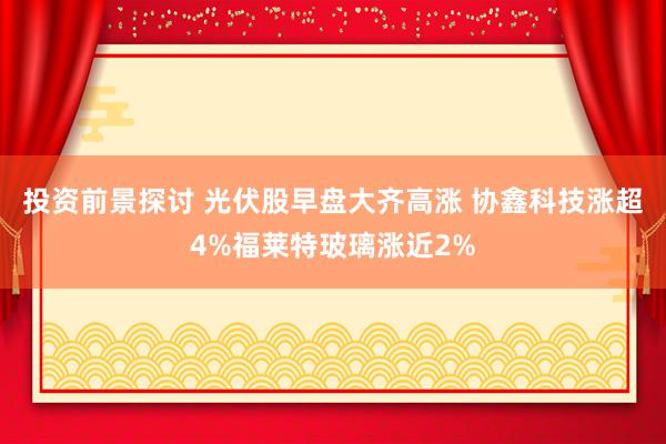 投资前景探讨 光伏股早盘大齐高涨 协鑫科技涨超4%福莱特玻璃涨近2%