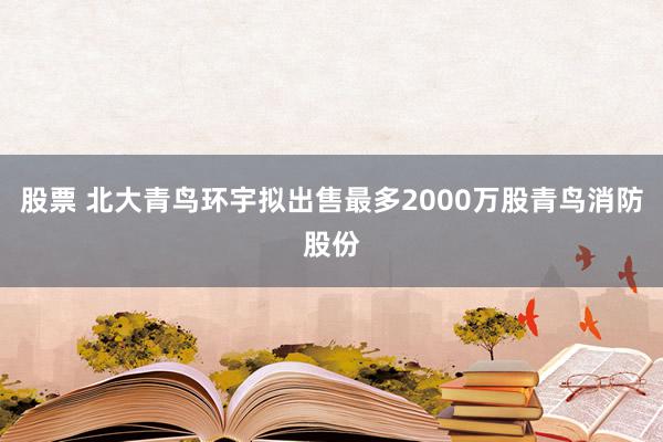 股票 北大青鸟环宇拟出售最多2000万股青鸟消防股份