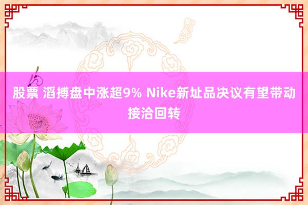 股票 滔搏盘中涨超9% Nike新址品决议有望带动接洽回转